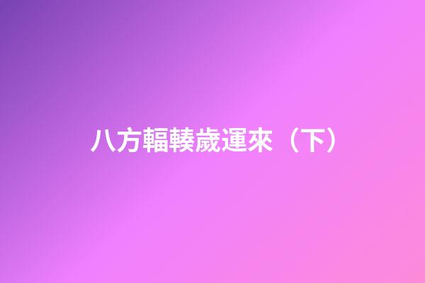 八方輻輳歲運來（下）