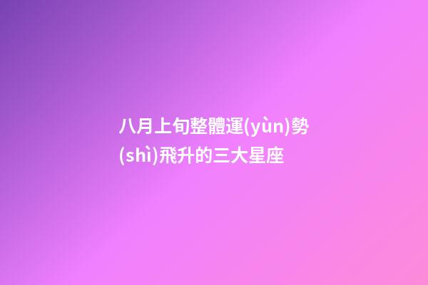 八月上旬整體運(yùn)勢(shì)飛升的三大星座-第1張-星座運(yùn)勢(shì)-玄機(jī)派