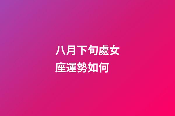 八月下旬處女座運勢如何-第1張-星座運勢-玄機派