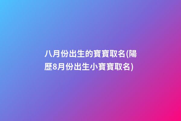 八月份出生的寶寶取名(陽歷8月份出生小寶寶取名)