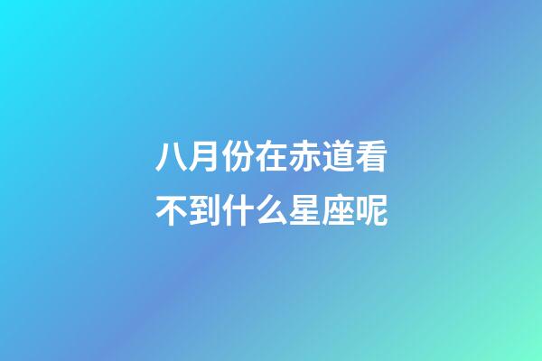 八月份在赤道看不到什么星座呢-第1張-星座運(yùn)勢-玄機(jī)派