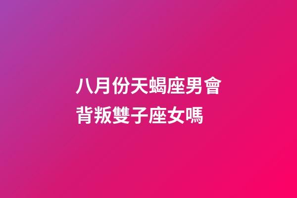 八月份天蝎座男會背叛雙子座女嗎-第1張-星座運勢-玄機派
