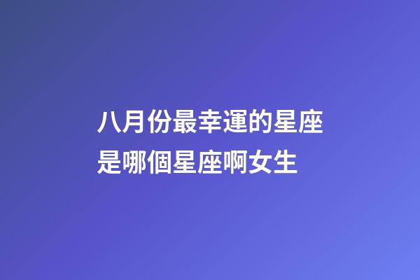 八月份最幸運的星座是哪個星座啊女生-第1張-星座運勢-玄機派