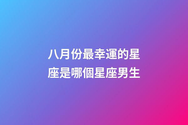 八月份最幸運的星座是哪個星座男生-第1張-星座運勢-玄機派