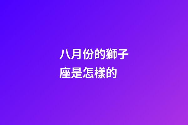 八月份的獅子座是怎樣的-第1張-星座運勢-玄機派