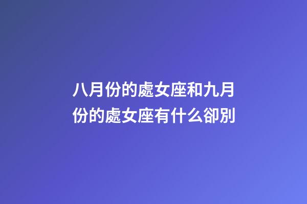 八月份的處女座和九月份的處女座有什么卻別-第1張-星座運勢-玄機派