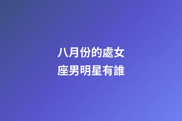 八月份的處女座男明星有誰-第1張-星座運勢-玄機派