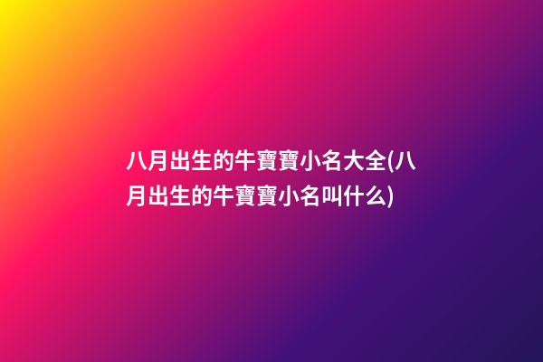 八月出生的牛寶寶小名大全(八月出生的牛寶寶小名叫什么)
