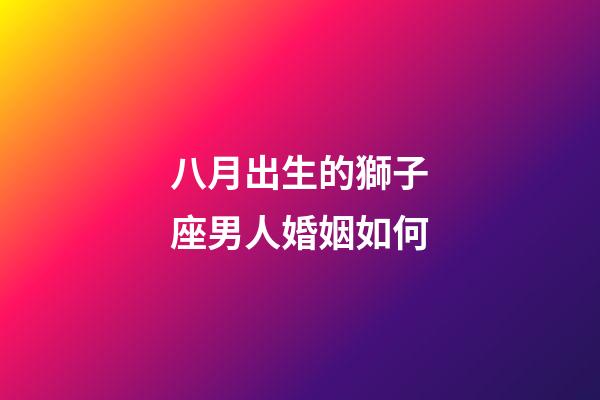 八月出生的獅子座男人婚姻如何-第1張-星座運勢-玄機派