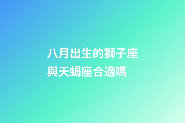 八月出生的獅子座與天蝎座合適嗎-第1張-星座運勢-玄機派