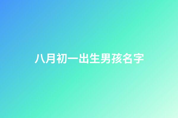 八月初一出生男孩名字(八月初一出生的男孩小名)-第1張-男孩起名-玄機(jī)派