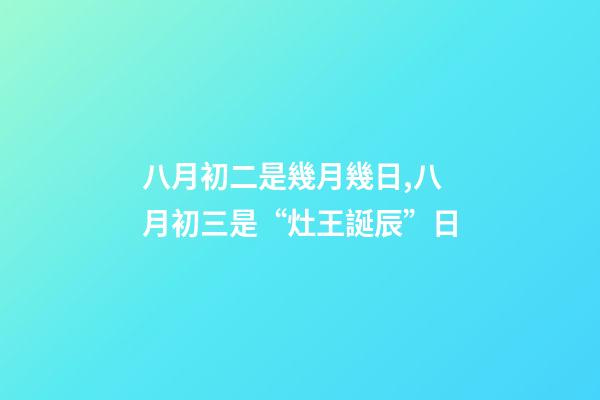 八月初二是幾月幾日,八月初三是“灶王誕辰”日-第1張-觀點-玄機派
