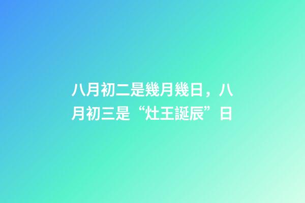 八月初二是幾月幾日，八月初三是“灶王誕辰”日-第1張-觀點-玄機派