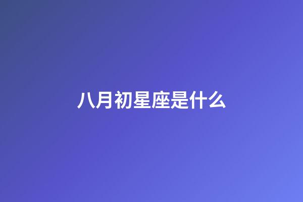 八月初星座是什么-第1張-星座運(yùn)勢(shì)-玄機(jī)派