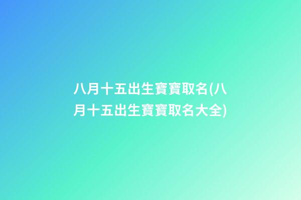 八月十五出生寶寶取名(八月十五出生寶寶取名大全)