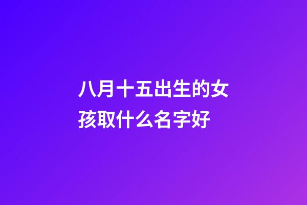 八月十五出生的女孩取什么名字好(八月十五生的女孩小名)-第1張-女孩起名-玄機(jī)派