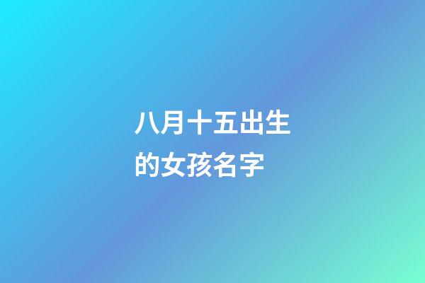 八月十五出生的女孩名字(八月十五出生的女寶寶起什么名)-第1張-女孩起名-玄機派