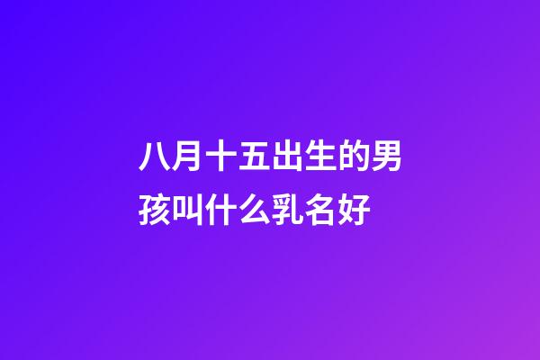 八月十五出生的男孩叫什么乳名好(八月十五出生的男寶寶叫什么名字好)-第1張-男孩起名-玄機派