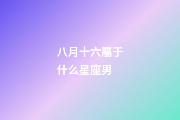 八月十六屬于什么星座男-第1張-星座運(yùn)勢(shì)-玄機(jī)派