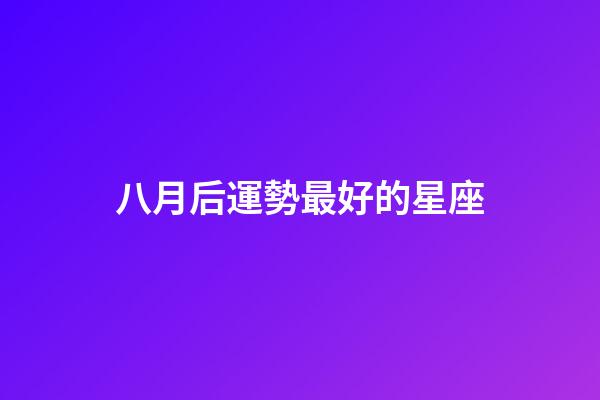 八月后運勢最好的星座-第1張-星座運勢-玄機派