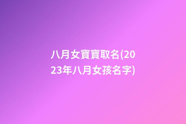八月女寶寶取名(2023年八月女孩名字)