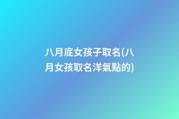八月底女孩子取名(八月女孩取名洋氣點的)