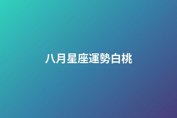 八月星座運勢白桃-第1張-星座運勢-玄機派