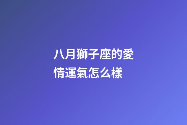 八月獅子座的愛情運氣怎么樣-第1張-星座運勢-玄機派