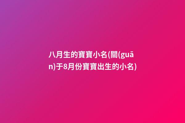 八月生的寶寶小名(關(guān)于8月份寶寶出生的小名)