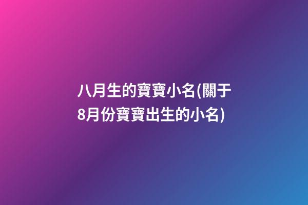 八月生的寶寶小名(關于8月份寶寶出生的小名)