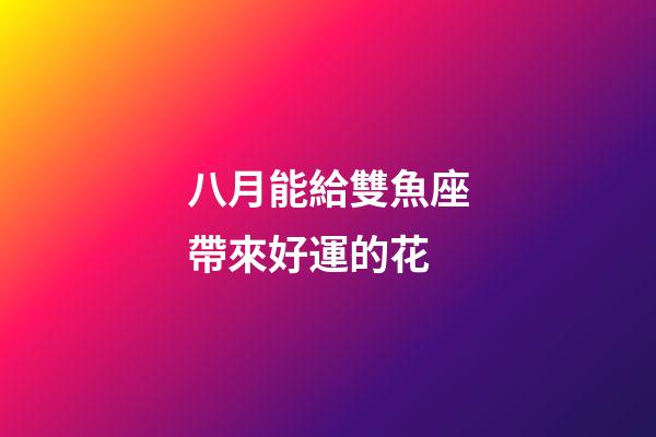 八月能給雙魚座帶來好運的花-第1張-星座運勢-玄機派