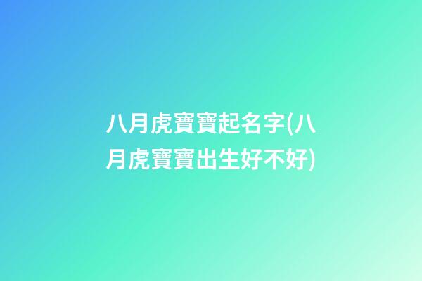 八月虎寶寶起名字(八月虎寶寶出生好不好)