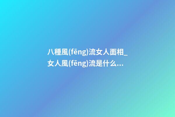 八種風(fēng)流女人面相_女人風(fēng)流是什么樣子？