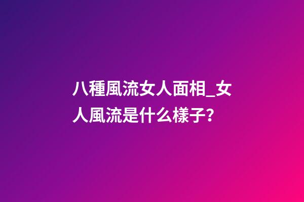 八種風流女人面相_女人風流是什么樣子？
