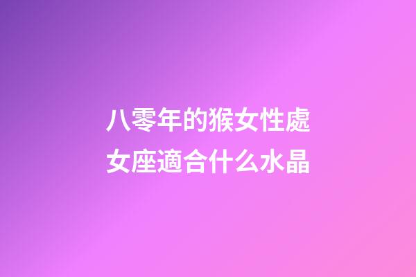 八零年的猴女性處女座適合什么水晶-第1張-星座運勢-玄機派