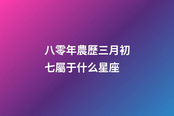 八零年農歷三月初七屬于什么星座-第1張-星座運勢-玄機派