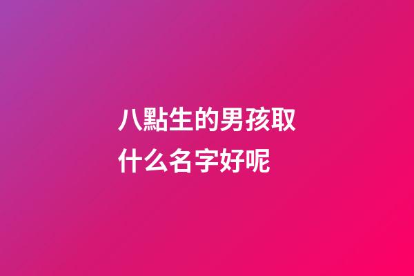 八點生的男孩取什么名字好呢(八點多出生的小孩取名)