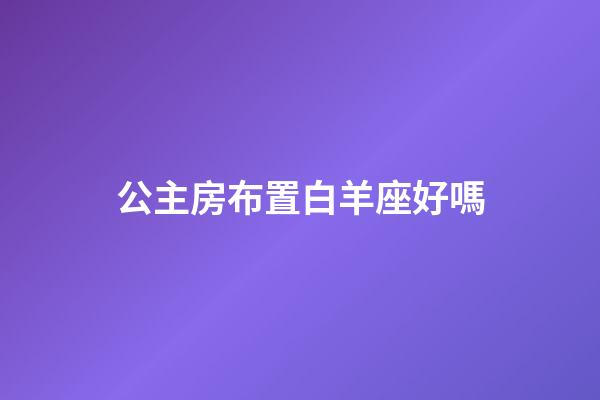 公主房布置白羊座好嗎-第1張-星座運勢-玄機派