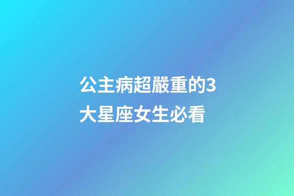公主病超嚴重的3大星座女生必看-第1張-星座運勢-玄機派