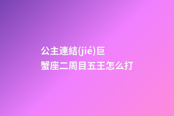 公主連結(jié)巨蟹座二周目五王怎么打