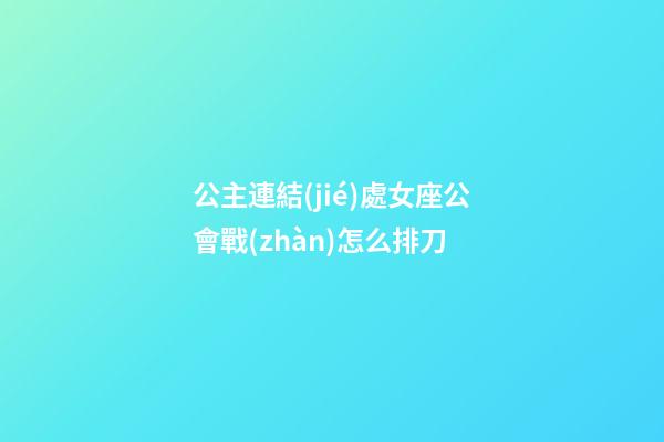 公主連結(jié)處女座公會戰(zhàn)怎么排刀-第1張-星座運勢-玄機派