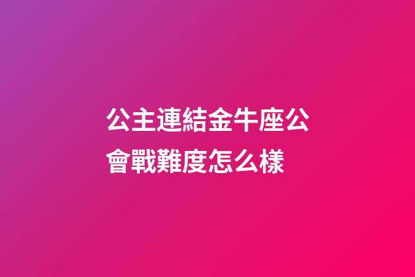 公主連結金牛座公會戰難度怎么樣-第1張-星座運勢-玄機派