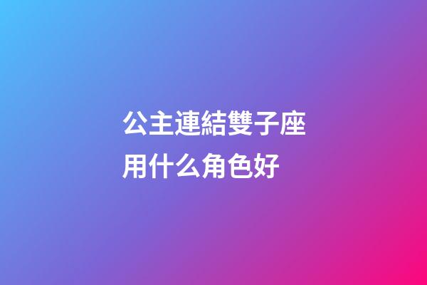 公主連結雙子座用什么角色好-第1張-星座運勢-玄機派