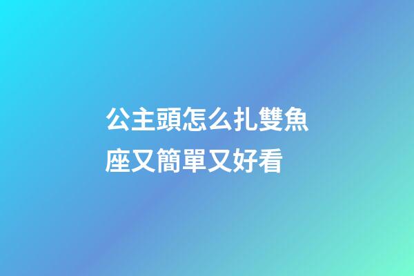 公主頭怎么扎雙魚座又簡單又好看-第1張-星座運勢-玄機(jī)派