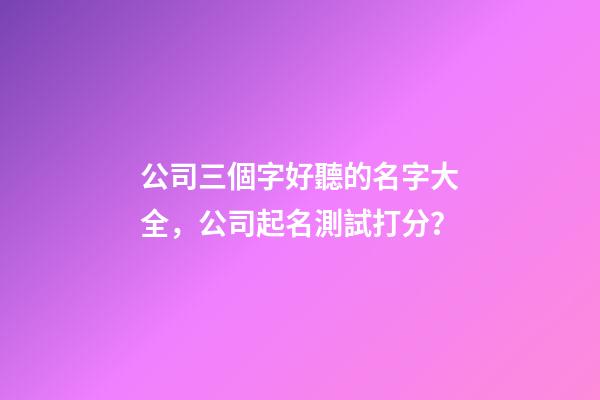 公司三個字好聽的名字大全，公司起名測試打分？-第1張-公司起名-玄機派
