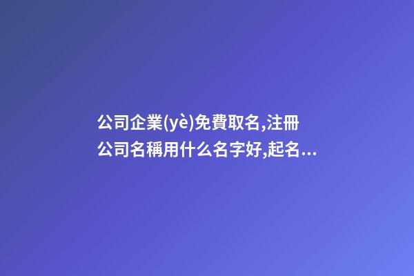 公司企業(yè)免費取名,注冊公司名稱用什么名字好,起名之家