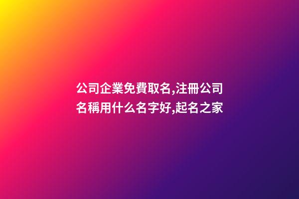 公司企業免費取名,注冊公司名稱用什么名字好,起名之家