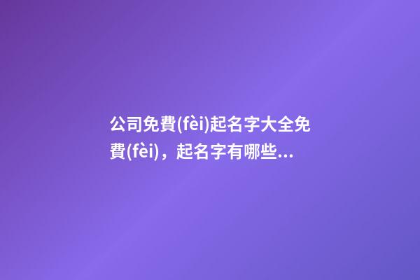 公司免費(fèi)起名字大全免費(fèi)，起名字有哪些可以選？