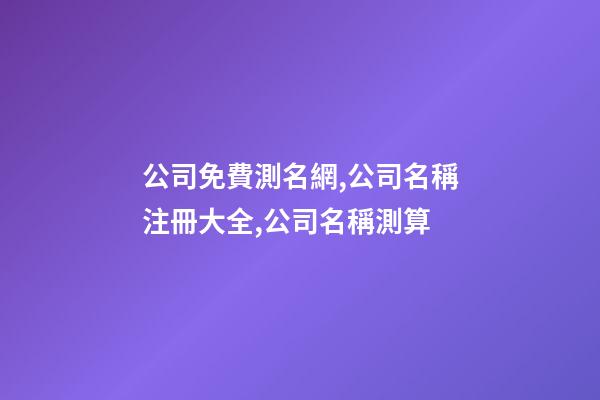 公司免費測名網,公司名稱注冊大全,公司名稱測算-第1張-公司起名-玄機派