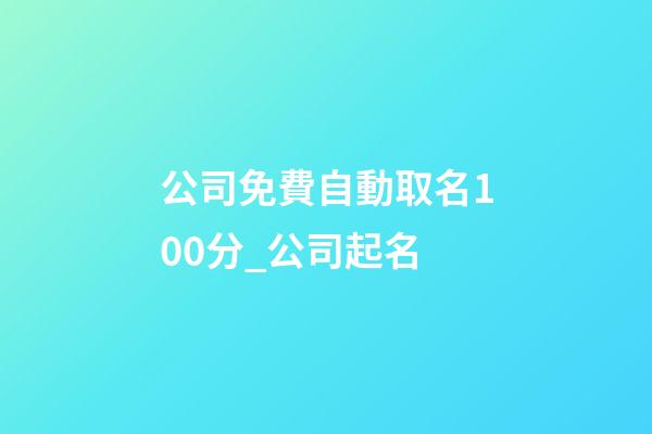 公司免費自動取名100分_公司起名-第1張-公司起名-玄機派